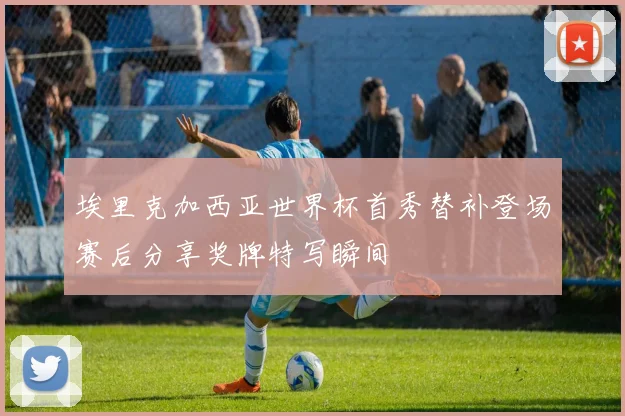 埃里克加西亚世界杯首秀替补登场赛后分享奖牌特写瞬间